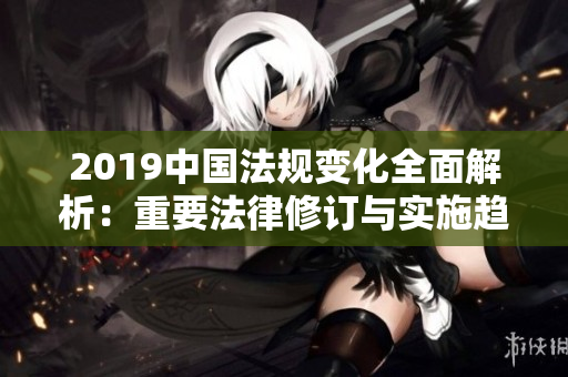 2019中国法规变化全面解析：重要法律修订与实施趋势分析