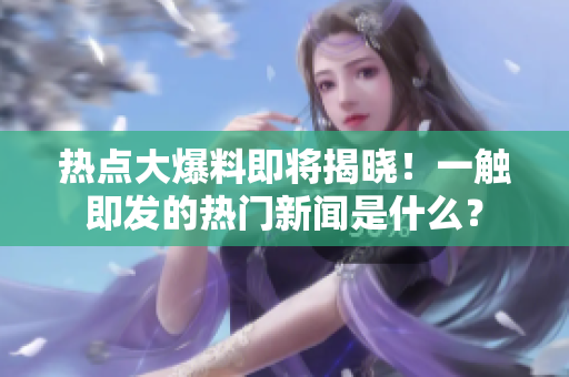 热点大爆料即将揭晓！一触即发的热门新闻是什么？
