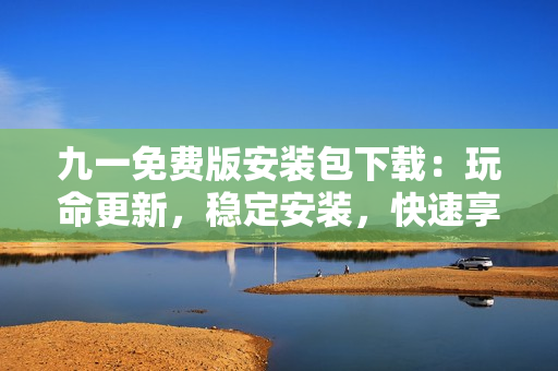 九一免费版安装包下载：玩命更新，稳定安装，快速享受！