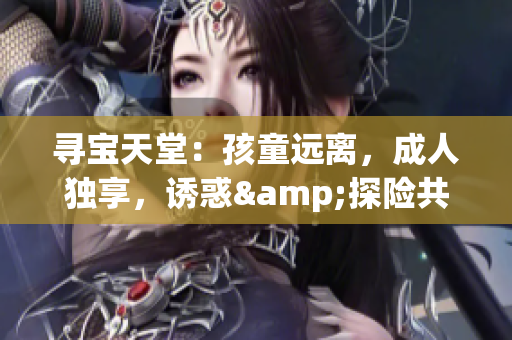 寻宝天堂：孩童远离，成人独享，诱惑&探险共存