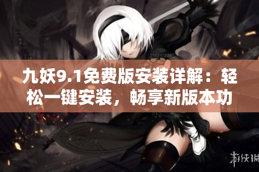 九妖9.1免费版安装详解：轻松一键安装，畅享新版本功能