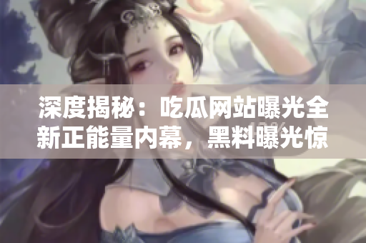 深度揭秘：吃瓜网站曝光全新正能量内幕，黑料曝光惊艳一刻，官方网站揭秘充满正能量故事
