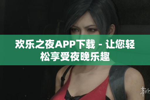 欢乐之夜APP下载 - 让您轻松享受夜晚乐趣