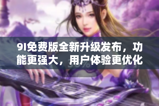 9I免费版全新升级发布，功能更强大，用户体验更优化