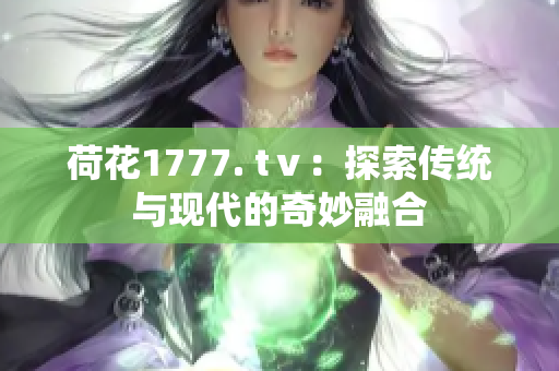 荷花1777. tⅴ：探索传统与现代的奇妙融合