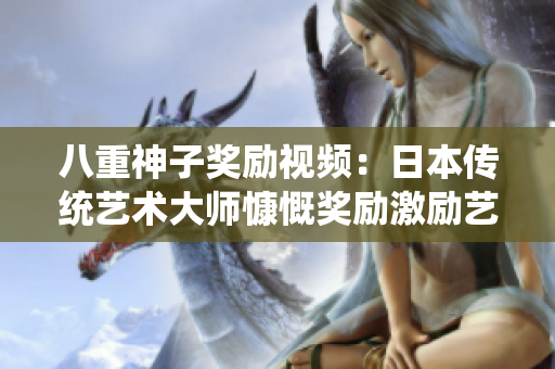 八重神子奖励视频：日本传统艺术大师慷慨奖励激励艺徒成长