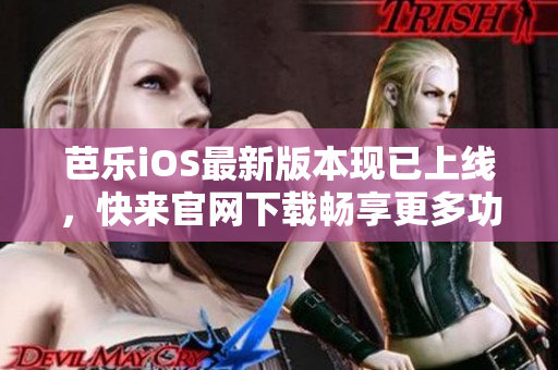 芭乐iOS最新版本现已上线，快来官网下载畅享更多功能