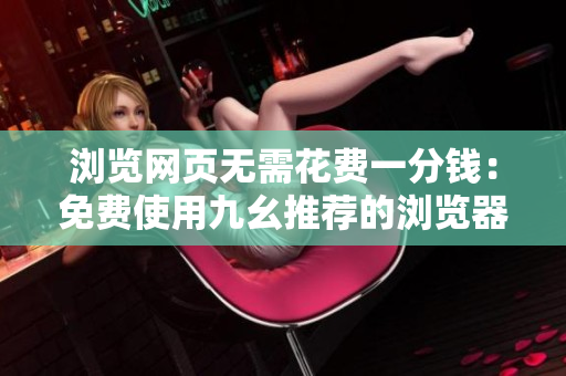 浏览网页无需花费一分钱：免费使用九幺推荐的浏览器
