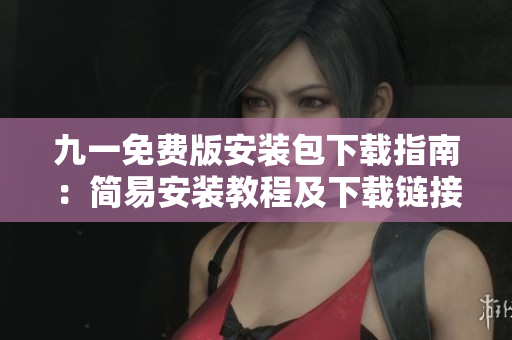 九一免费版安装包下载指南：简易安装教程及下载链接分享