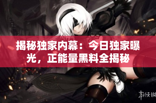 揭秘独家内幕：今日独家曝光，正能量黑料全揭秘