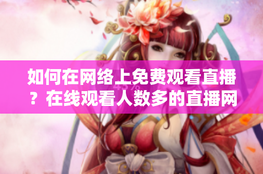 如何在网络上免费观看直播？在线观看人数多的直播网站推荐