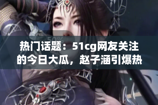 热门话题：51cg网友关注的今日大瓜，赵子涵引爆热议