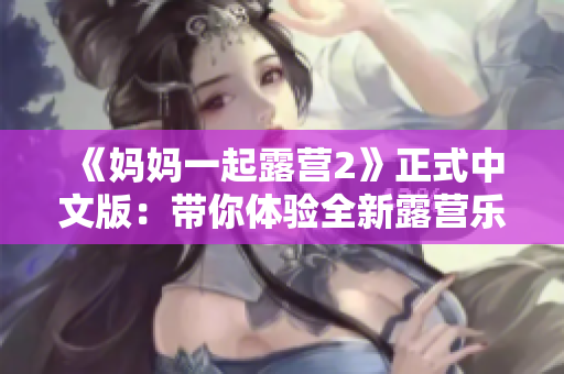 《妈妈一起露营2》正式中文版：带你体验全新露营乐趣