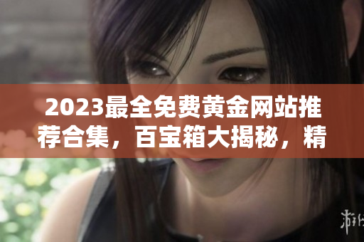 2023最全免费黄金网站推荐合集，百宝箱大揭秘，精选最优平台大揭晓
