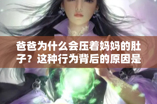 爸爸为什么会压着妈妈的肚子？这种行为背后的原因是什么？