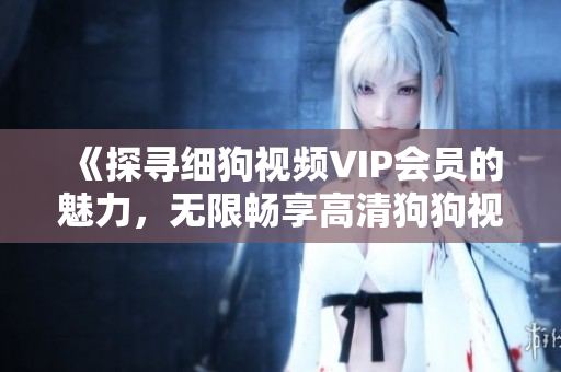 《探寻细狗视频VIP会员的魅力，无限畅享高清狗狗视频》