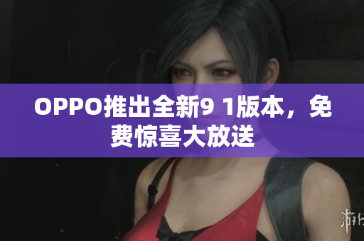 OPPO推出全新9 1版本，免费惊喜大放送