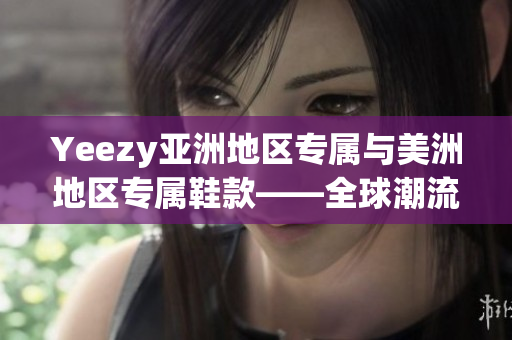 Yeezy亚洲地区专属与美洲地区专属鞋款——全球潮流的独特限定款