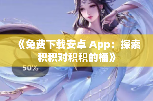 《免费下载安卓 App：探索积积对积积的桶》