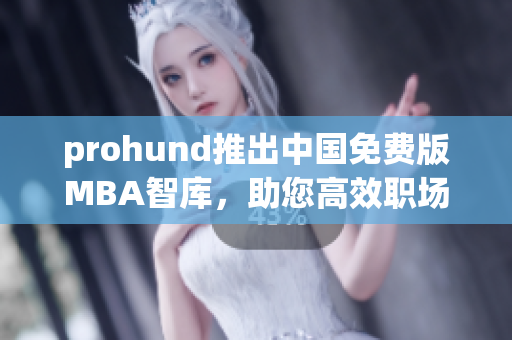 prohund推出中国免费版MBA智库，助您高效职场提升