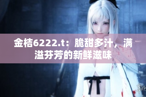金桔6222.t：脆甜多汁，满溢芬芳的新鲜滋味