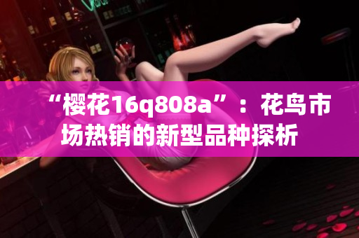 “樱花16q808a”：花鸟市场热销的新型品种探析