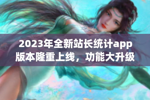 2023年全新站长统计app版本隆重上线，功能大升级
