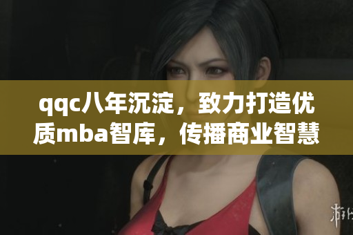 qqc八年沉淀，致力打造优质mba智库，传播商业智慧