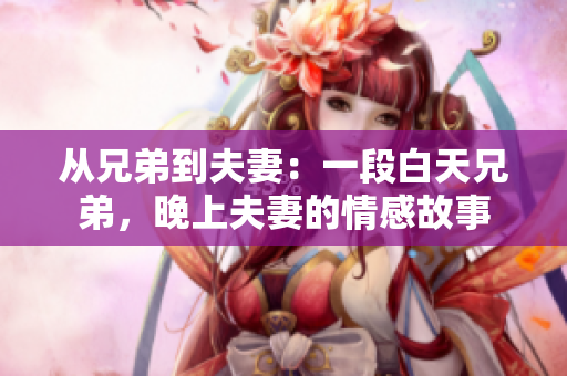 从兄弟到夫妻：一段白天兄弟，晚上夫妻的情感故事