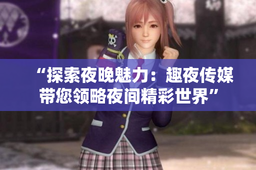 “探索夜晚魅力：趣夜传媒带您领略夜间精彩世界”