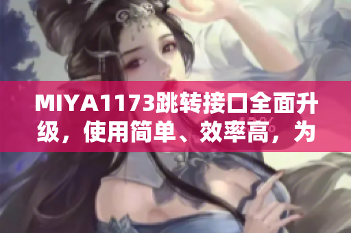 MIYA1173跳转接口全面升级，使用简单、效率高，为您带来更畅快的体验