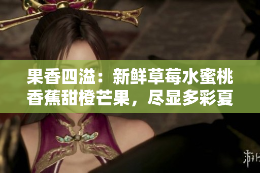 果香四溢：新鲜草莓水蜜桃香蕉甜橙芒果，尽显多彩夏日滋味