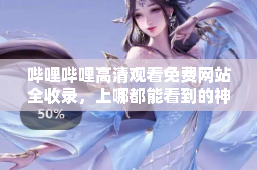 哔哩哔哩高清观看免费网站全收录，上哪都能看到的神奇网址