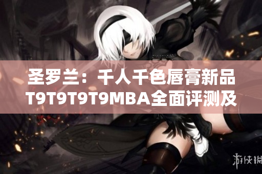 圣罗兰：千人千色唇膏新品T9T9T9T9MBA全面评测及试色分享