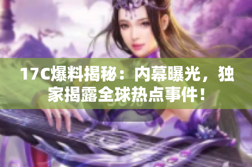 17C爆料揭秘：内幕曝光，独家揭露全球热点事件！