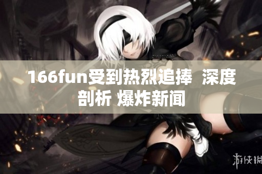 166fun受到热烈追捧  深度剖析 爆炸新闻