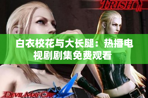 白衣校花与大长腿：热播电视剧剧集免费观看 