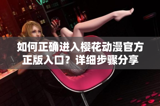 如何正确进入樱花动漫官方正版入口？详细步骤分享