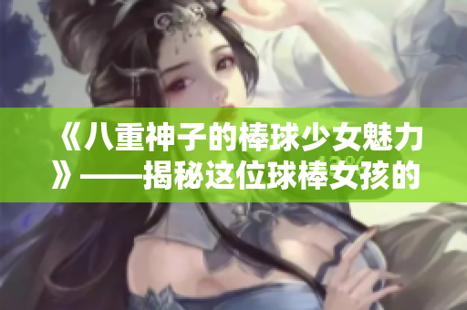 《八重神子的棒球少女魅力》——揭秘这位球棒女孩的独特魅力