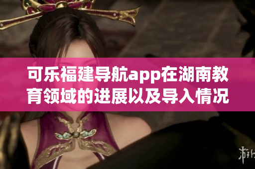 可乐福建导航app在湖南教育领域的进展以及导入情况
