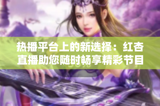 热播平台上的新选择：红杏直播助您随时畅享精彩节目