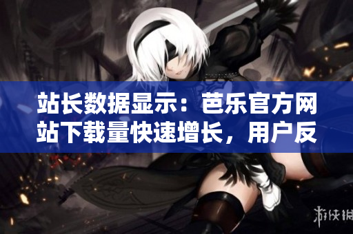 站长数据显示：芭乐官方网站下载量快速增长，用户反馈超乎预期