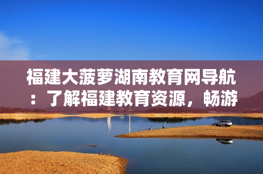 福建大菠萝湖南教育网导航：了解福建教育资源，畅游湖南教育平台