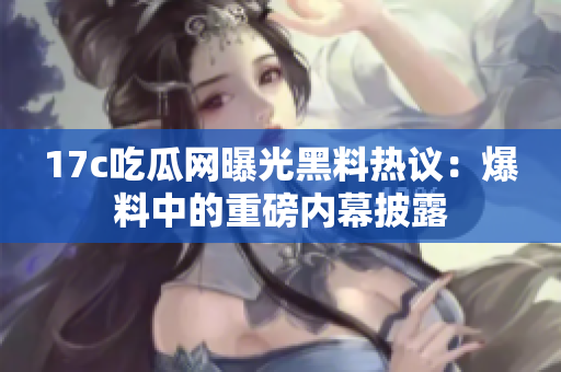 17c吃瓜网曝光黑料热议：爆料中的重磅内幕披露