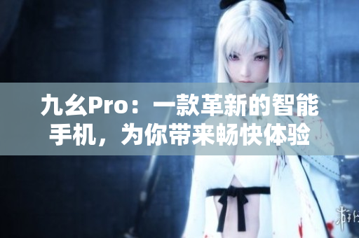 九幺Pro：一款革新的智能手机，为你带来畅快体验
