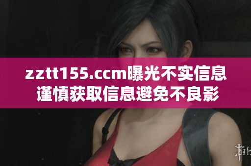 zztt155.ccm曝光不实信息 谨慎获取信息避免不良影响