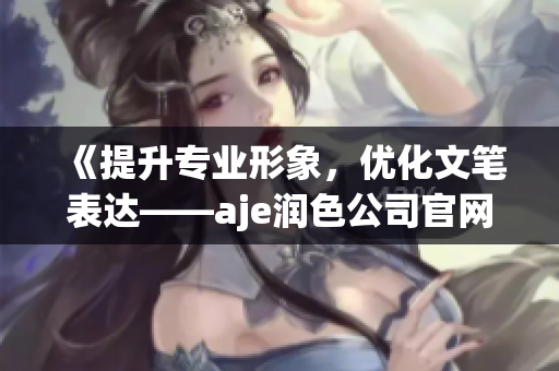 《提升专业形象，优化文笔表达——aje润色公司官网全新问世》