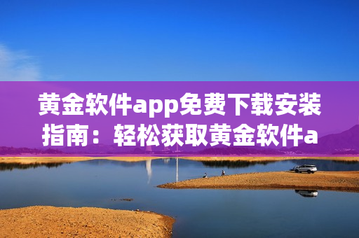 黄金软件app免费下载安装指南：轻松获取黄金软件app的安装及使用方法
