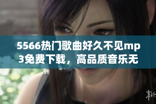 5566热门歌曲好久不见mp3免费下载，高品质音乐无需等待