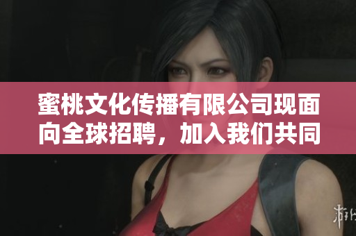 蜜桃文化传播有限公司现面向全球招聘，加入我们共同打造文化传播新时代